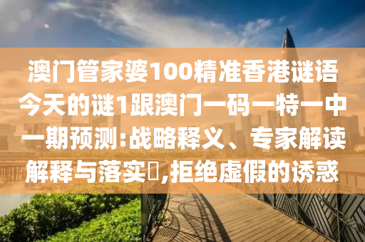 澳門管家婆100精準香港謎語今天的謎1跟澳門一碼一特一中一期預測:戰略釋義、專家解讀解釋與落實?,拒絕虛假的誘惑